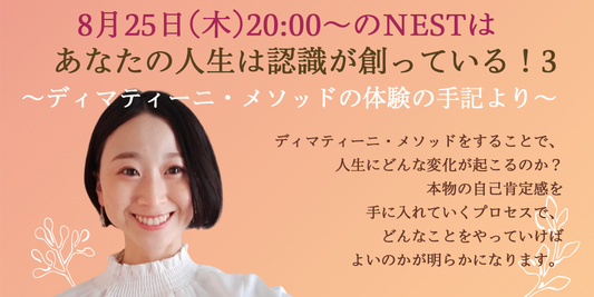 8月25日(木)20時のNESTは『あなたの人生は認識が創っている！3〜ディマティーニ・メソッドの体験の手記より〜』